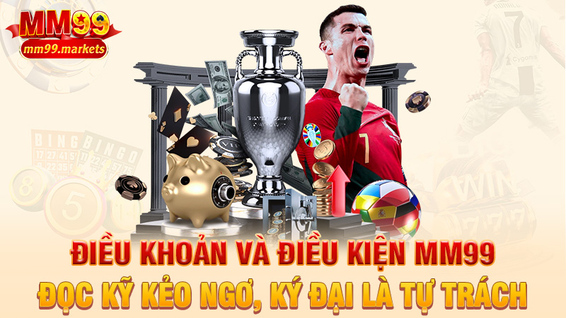 Điều khoản và điều kiện MM99 – Đọc kỹ kẻo ngơ, ký đại là tự trách
