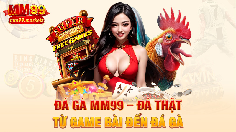 Đá gà MM99 – Đá thật, máu thật, tiền thắng cũng thật luôn